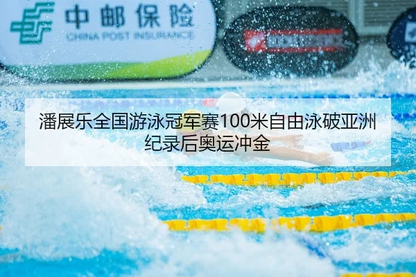 潘展乐全国游泳冠军赛100米自由泳破亚洲纪录后奥运冲金